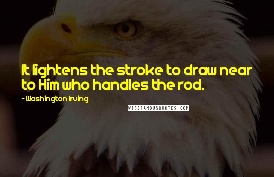 Washington Irving Quotes: It lightens the stroke to draw near to Him who handles the rod.
