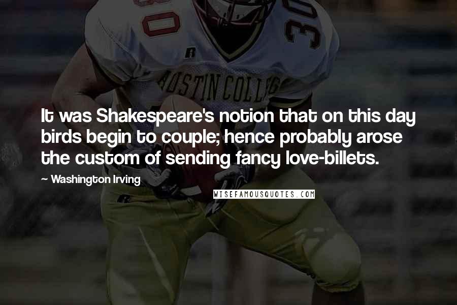 Washington Irving Quotes: It was Shakespeare's notion that on this day birds begin to couple; hence probably arose the custom of sending fancy love-billets.