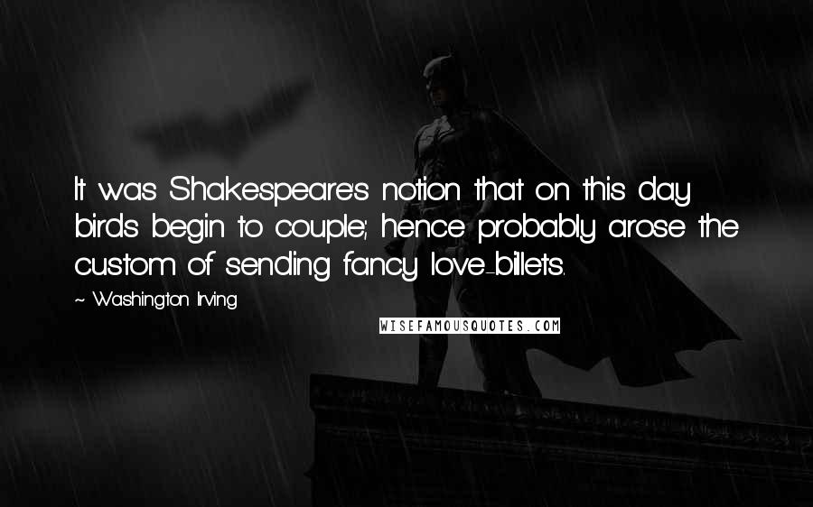 Washington Irving Quotes: It was Shakespeare's notion that on this day birds begin to couple; hence probably arose the custom of sending fancy love-billets.