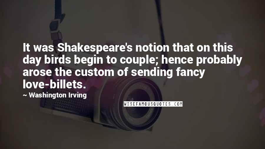 Washington Irving Quotes: It was Shakespeare's notion that on this day birds begin to couple; hence probably arose the custom of sending fancy love-billets.