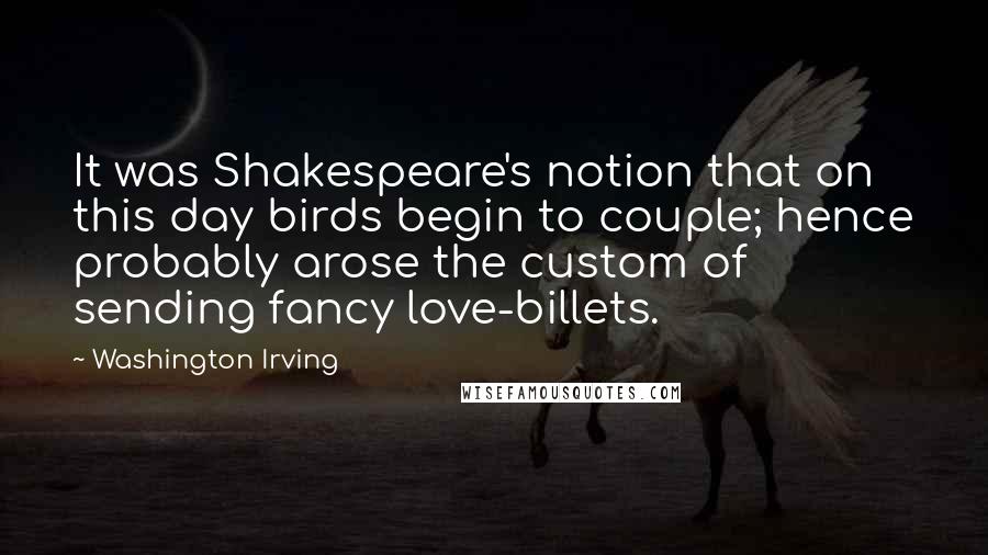 Washington Irving Quotes: It was Shakespeare's notion that on this day birds begin to couple; hence probably arose the custom of sending fancy love-billets.