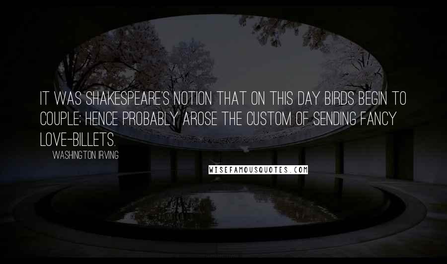 Washington Irving Quotes: It was Shakespeare's notion that on this day birds begin to couple; hence probably arose the custom of sending fancy love-billets.