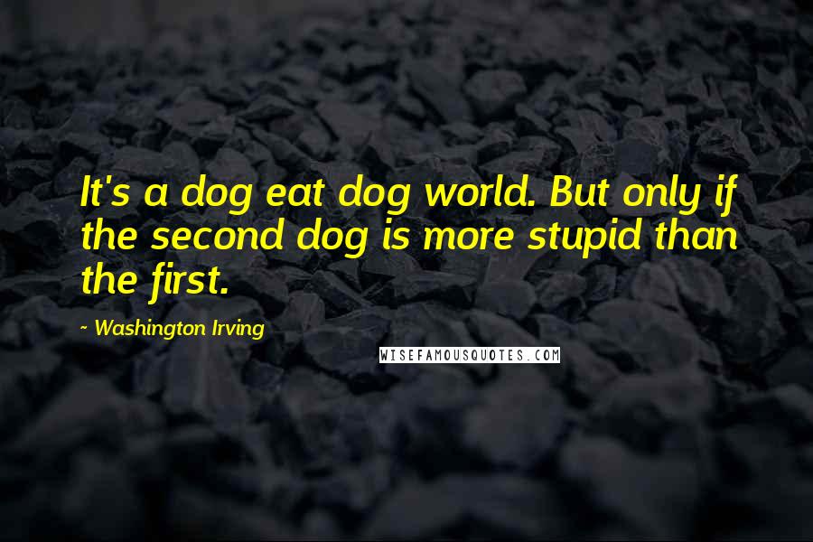 Washington Irving Quotes: It's a dog eat dog world. But only if the second dog is more stupid than the first.