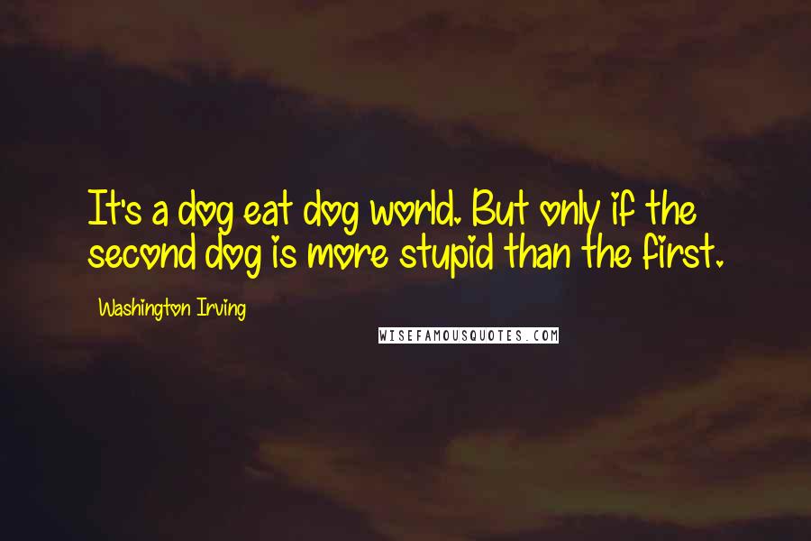 Washington Irving Quotes: It's a dog eat dog world. But only if the second dog is more stupid than the first.