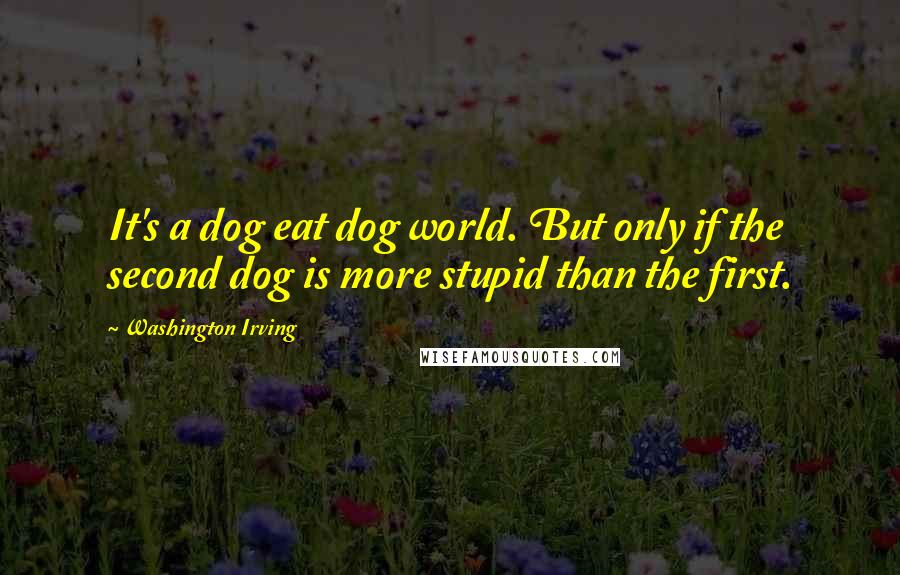 Washington Irving Quotes: It's a dog eat dog world. But only if the second dog is more stupid than the first.