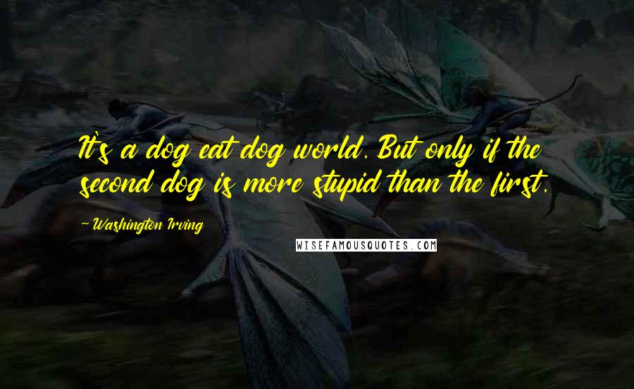 Washington Irving Quotes: It's a dog eat dog world. But only if the second dog is more stupid than the first.