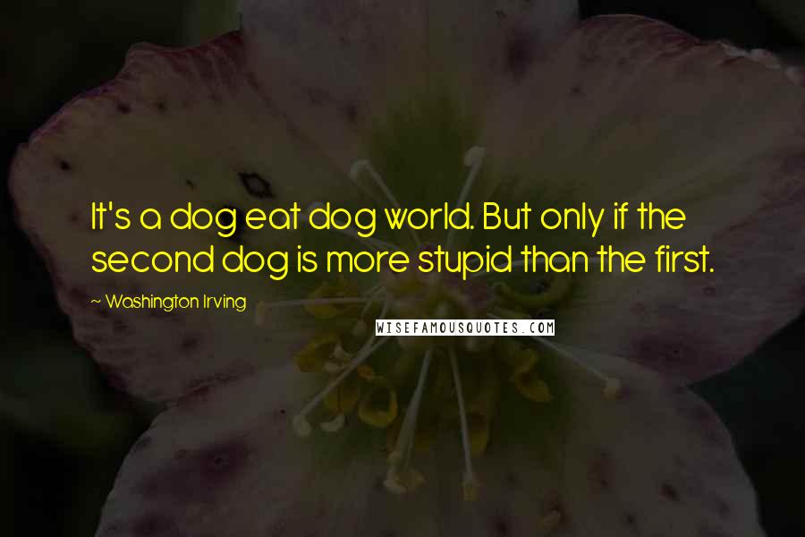 Washington Irving Quotes: It's a dog eat dog world. But only if the second dog is more stupid than the first.