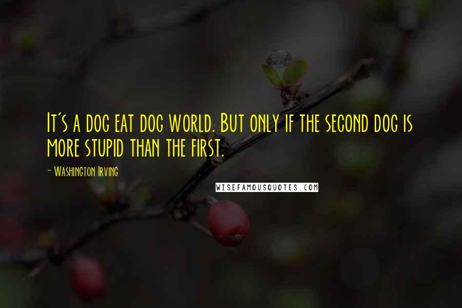 Washington Irving Quotes: It's a dog eat dog world. But only if the second dog is more stupid than the first.