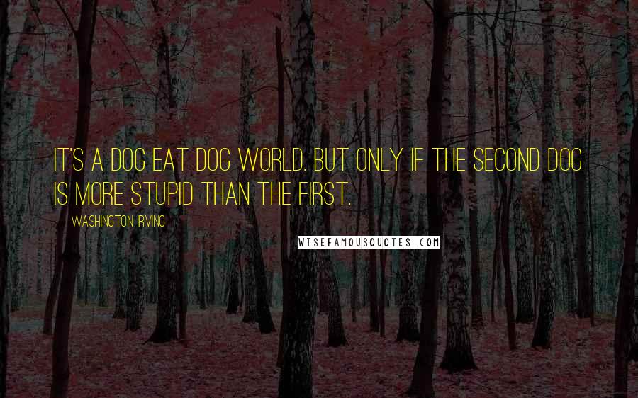 Washington Irving Quotes: It's a dog eat dog world. But only if the second dog is more stupid than the first.