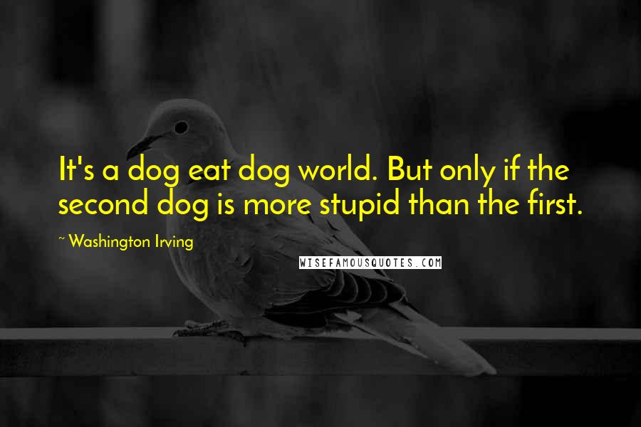 Washington Irving Quotes: It's a dog eat dog world. But only if the second dog is more stupid than the first.