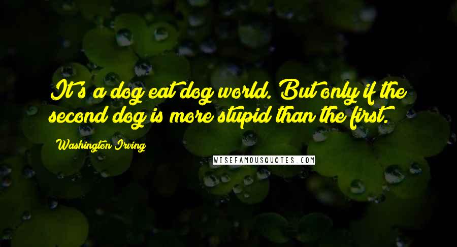 Washington Irving Quotes: It's a dog eat dog world. But only if the second dog is more stupid than the first.