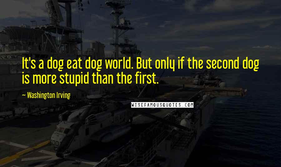 Washington Irving Quotes: It's a dog eat dog world. But only if the second dog is more stupid than the first.