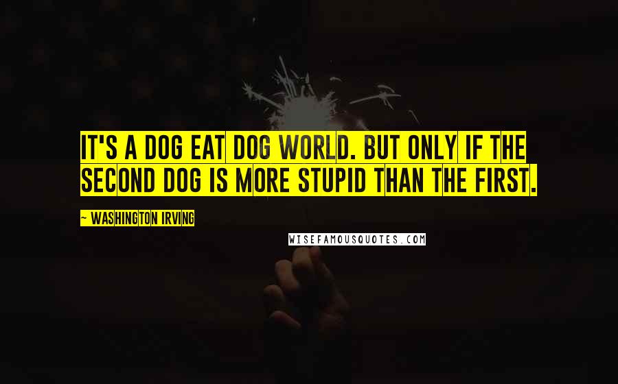 Washington Irving Quotes: It's a dog eat dog world. But only if the second dog is more stupid than the first.