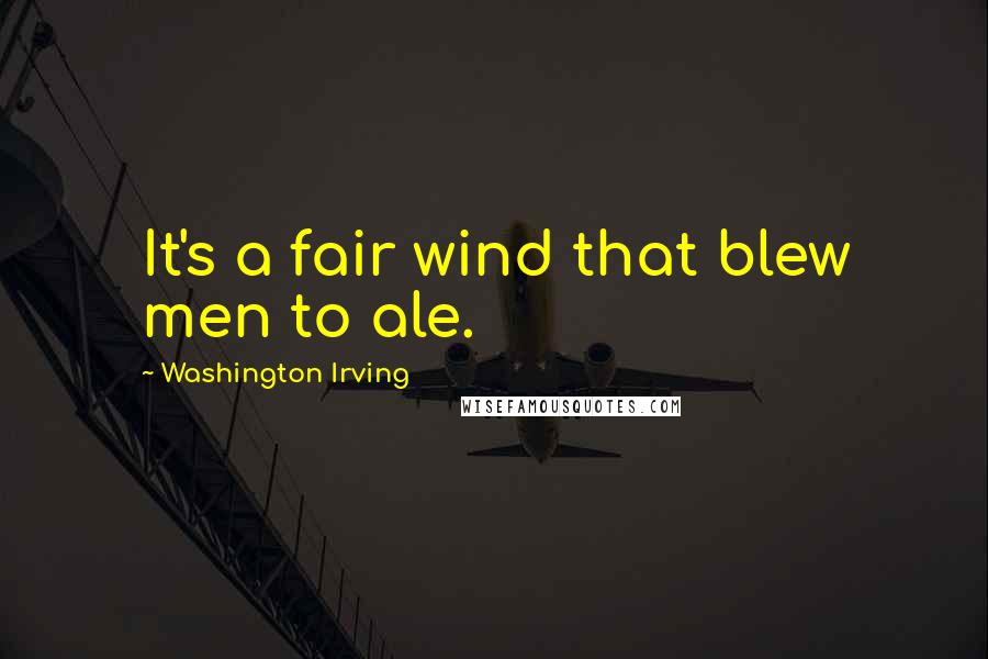 Washington Irving Quotes: It's a fair wind that blew men to ale.