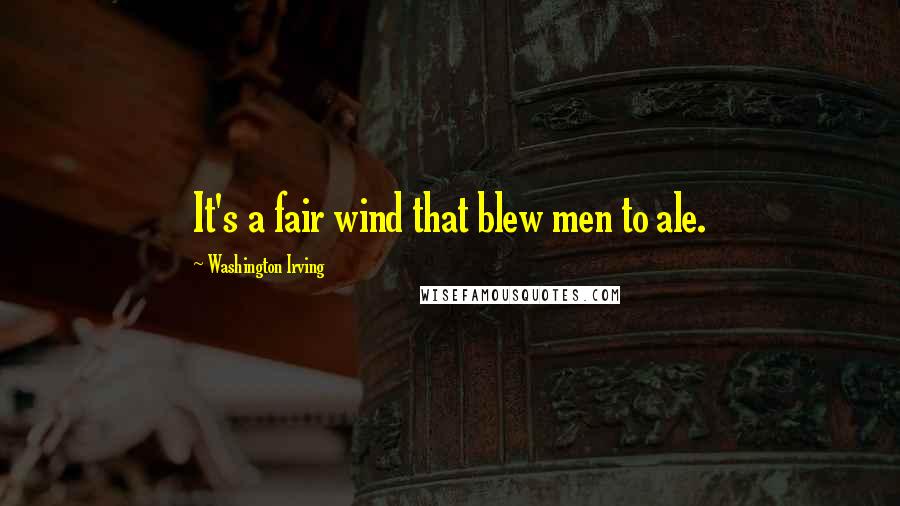 Washington Irving Quotes: It's a fair wind that blew men to ale.