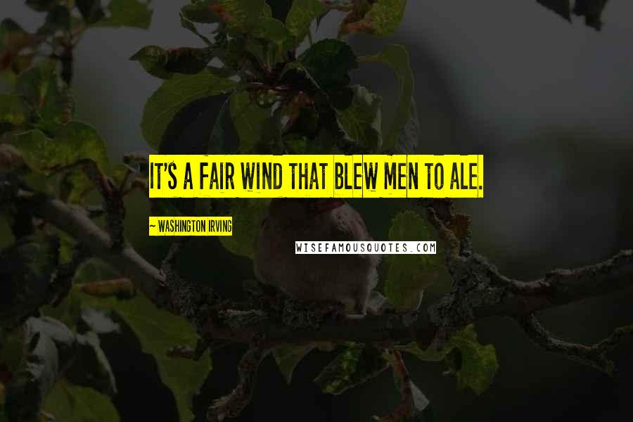 Washington Irving Quotes: It's a fair wind that blew men to ale.