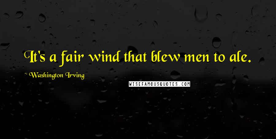 Washington Irving Quotes: It's a fair wind that blew men to ale.