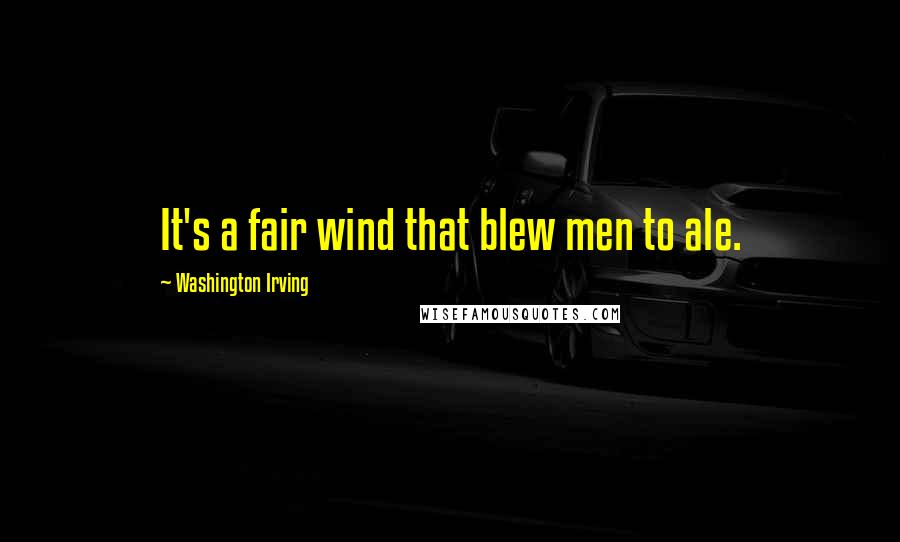 Washington Irving Quotes: It's a fair wind that blew men to ale.