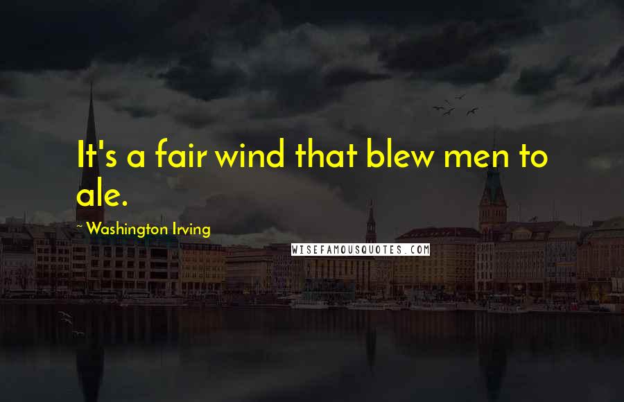 Washington Irving Quotes: It's a fair wind that blew men to ale.