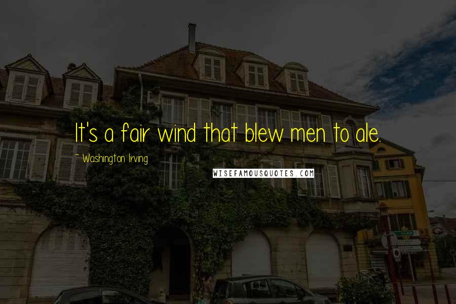 Washington Irving Quotes: It's a fair wind that blew men to ale.