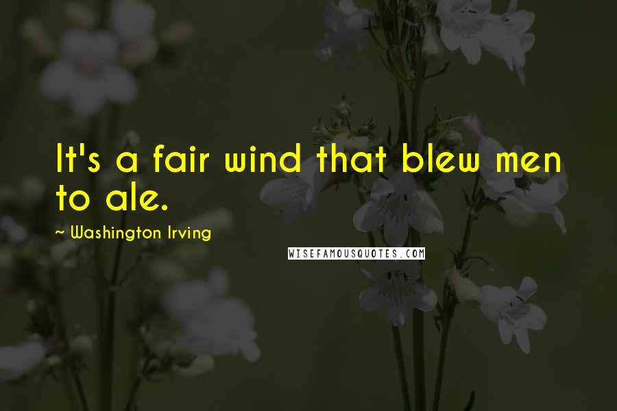 Washington Irving Quotes: It's a fair wind that blew men to ale.