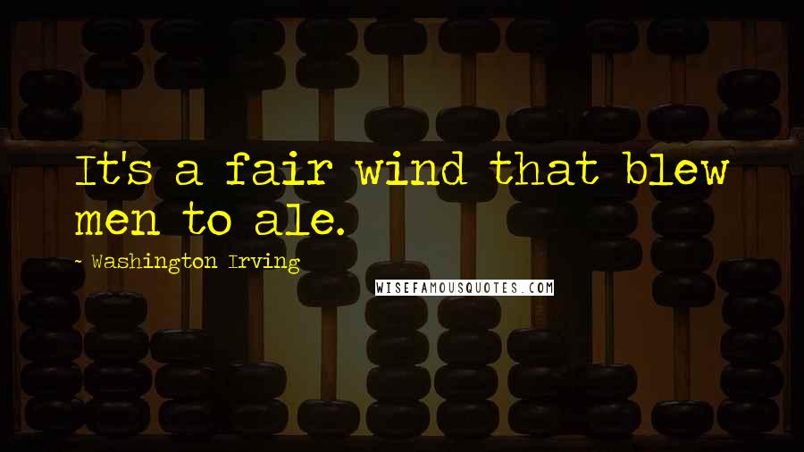 Washington Irving Quotes: It's a fair wind that blew men to ale.