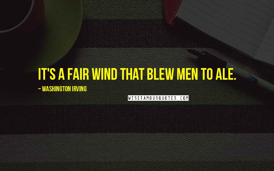 Washington Irving Quotes: It's a fair wind that blew men to ale.