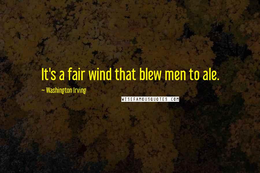 Washington Irving Quotes: It's a fair wind that blew men to ale.