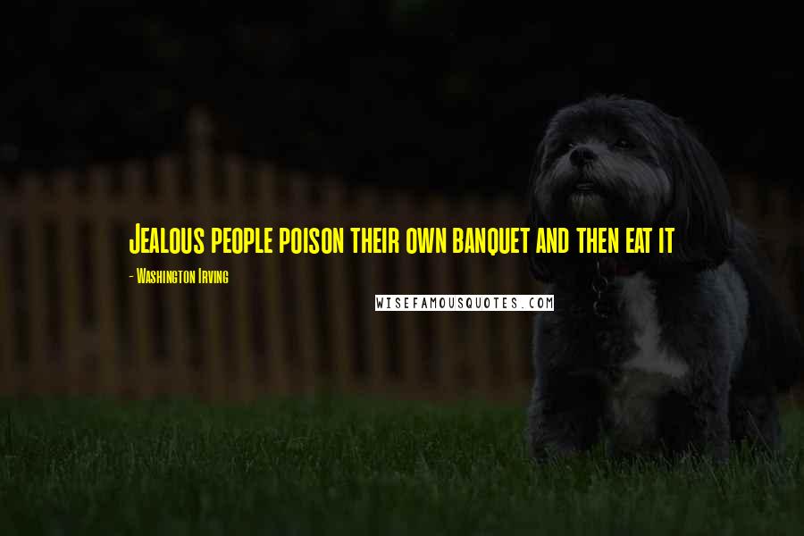 Washington Irving Quotes: Jealous people poison their own banquet and then eat it