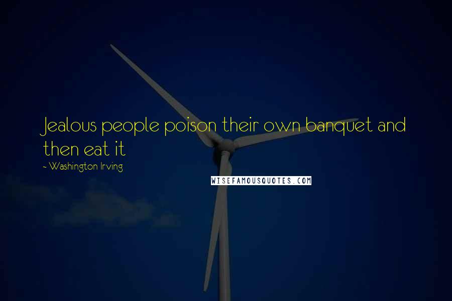 Washington Irving Quotes: Jealous people poison their own banquet and then eat it