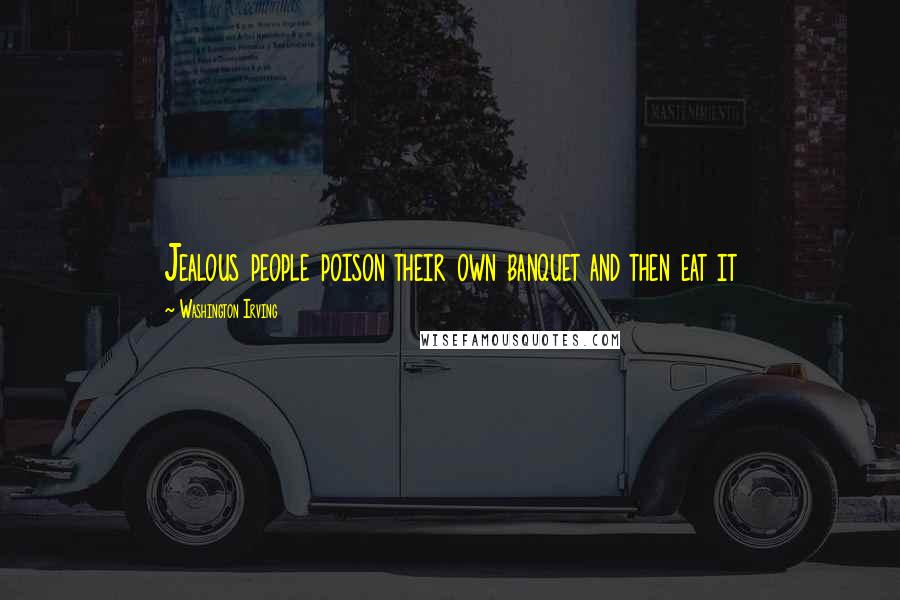 Washington Irving Quotes: Jealous people poison their own banquet and then eat it