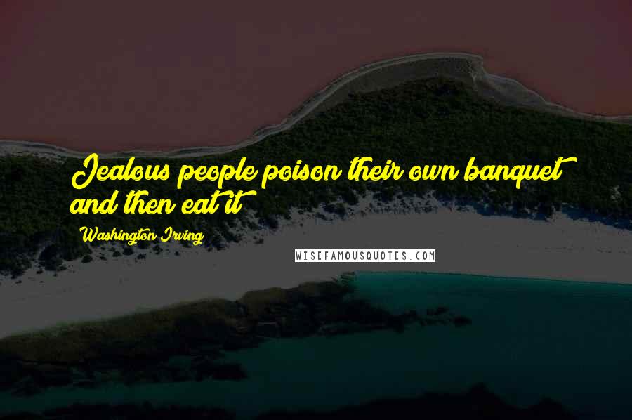 Washington Irving Quotes: Jealous people poison their own banquet and then eat it