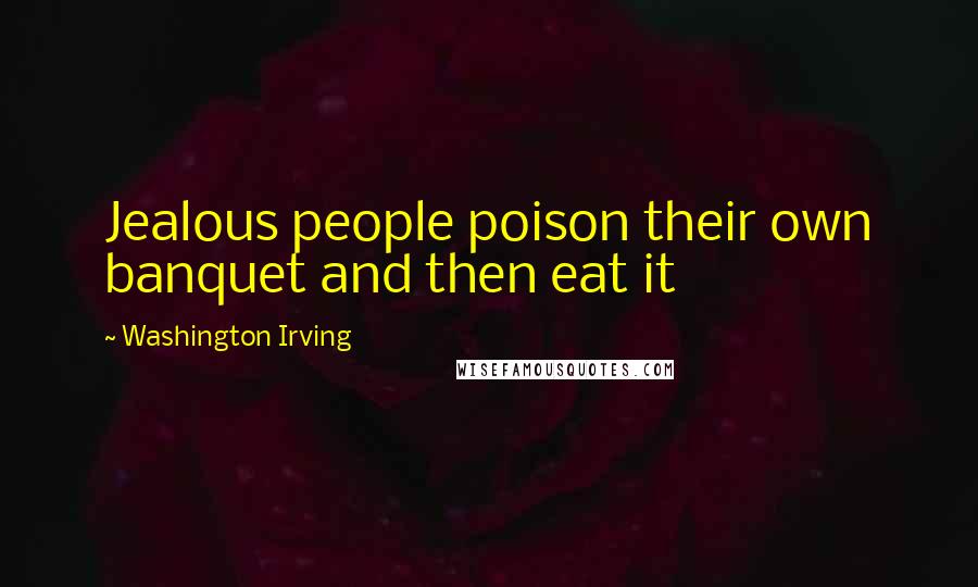 Washington Irving Quotes: Jealous people poison their own banquet and then eat it