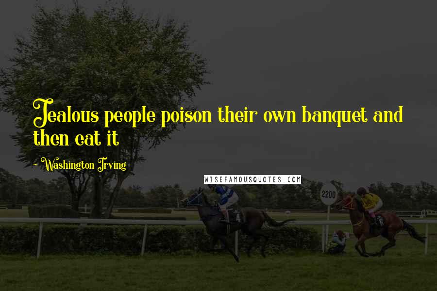 Washington Irving Quotes: Jealous people poison their own banquet and then eat it