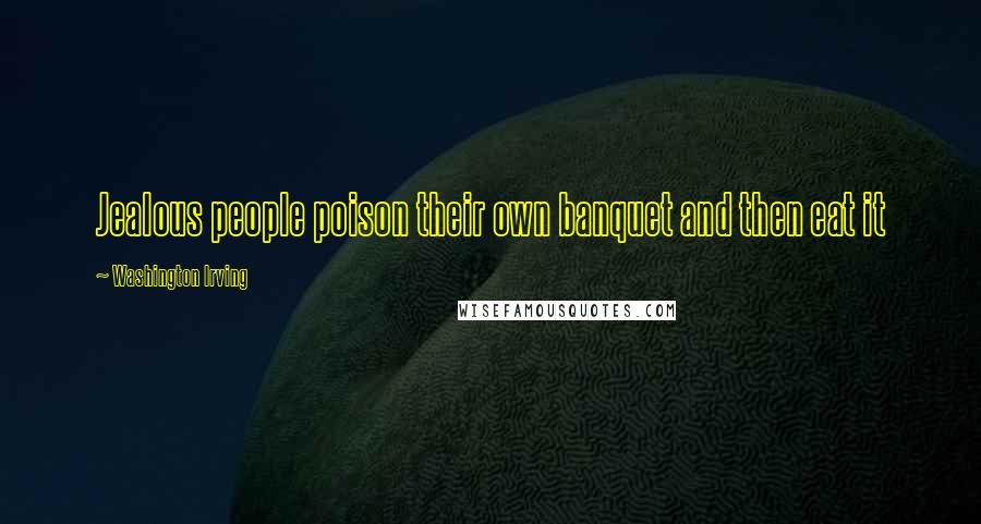 Washington Irving Quotes: Jealous people poison their own banquet and then eat it
