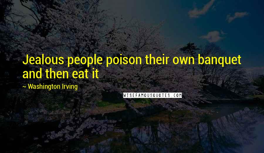 Washington Irving Quotes: Jealous people poison their own banquet and then eat it