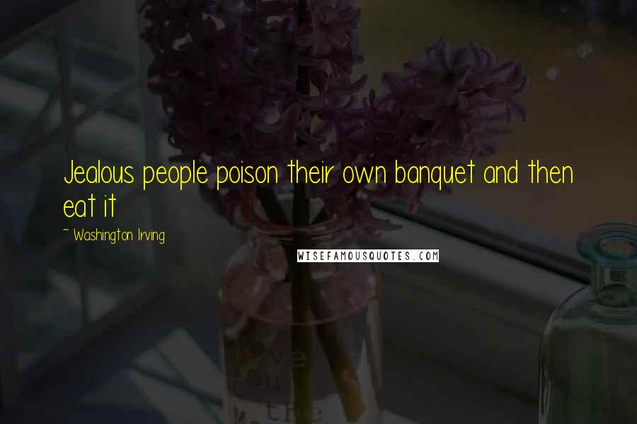 Washington Irving Quotes: Jealous people poison their own banquet and then eat it