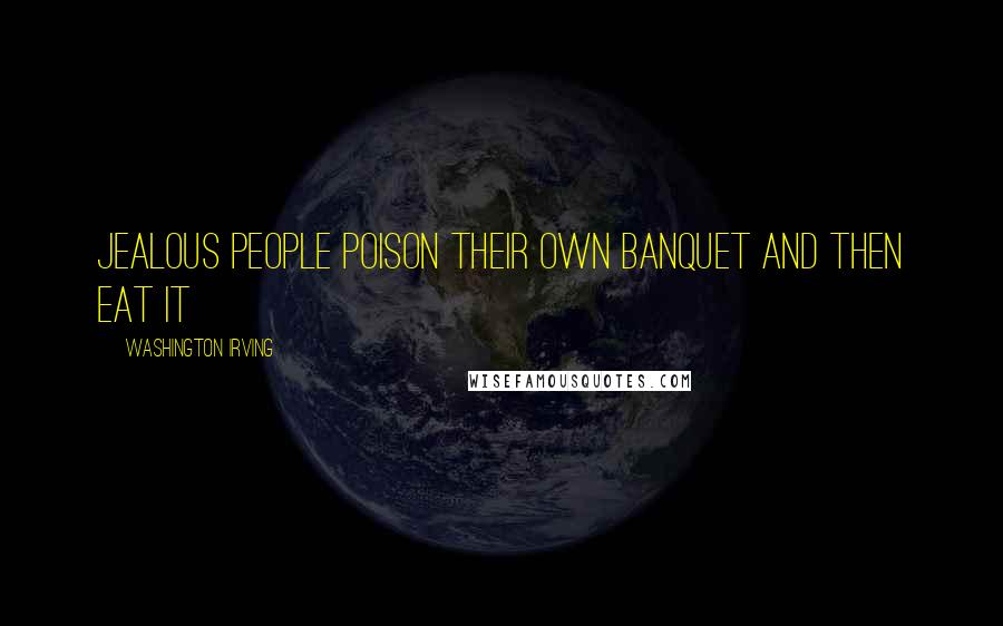 Washington Irving Quotes: Jealous people poison their own banquet and then eat it