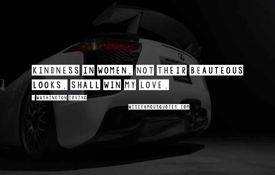 Washington Irving Quotes: Kindness in women, not their beauteous looks, shall win my love.