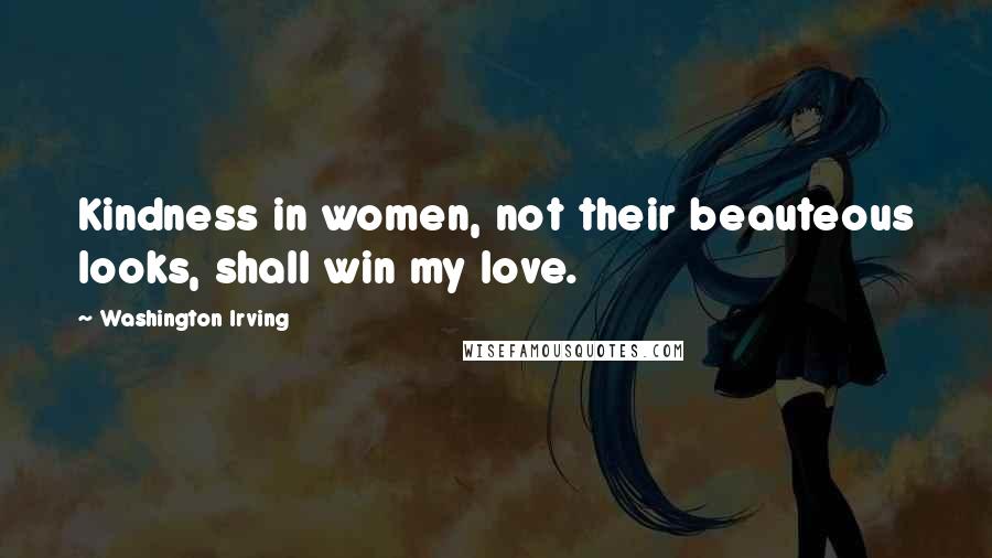 Washington Irving Quotes: Kindness in women, not their beauteous looks, shall win my love.