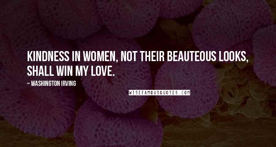 Washington Irving Quotes: Kindness in women, not their beauteous looks, shall win my love.