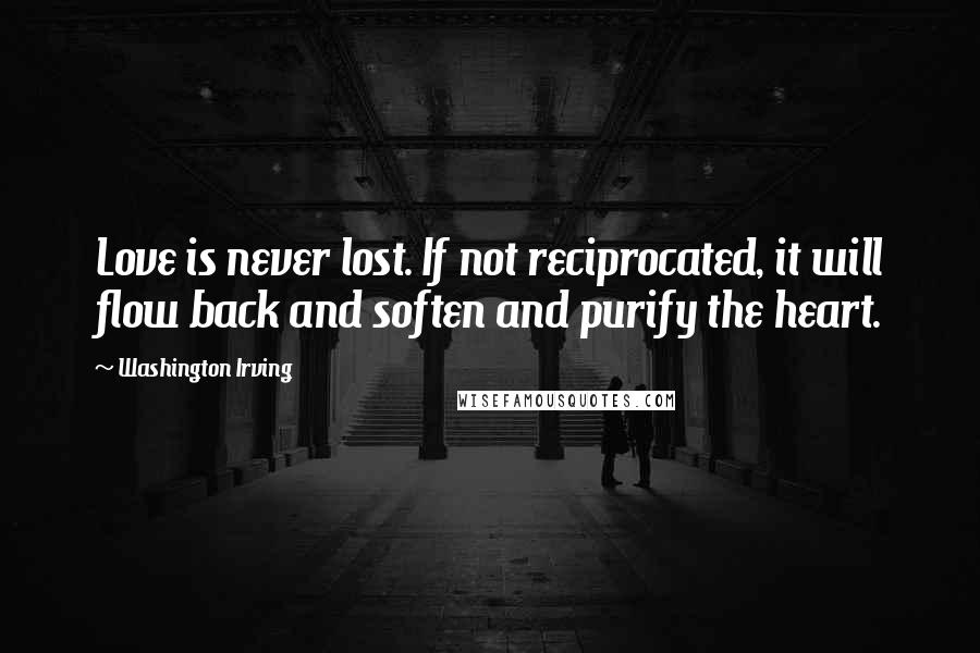 Washington Irving Quotes: Love is never lost. If not reciprocated, it will flow back and soften and purify the heart.