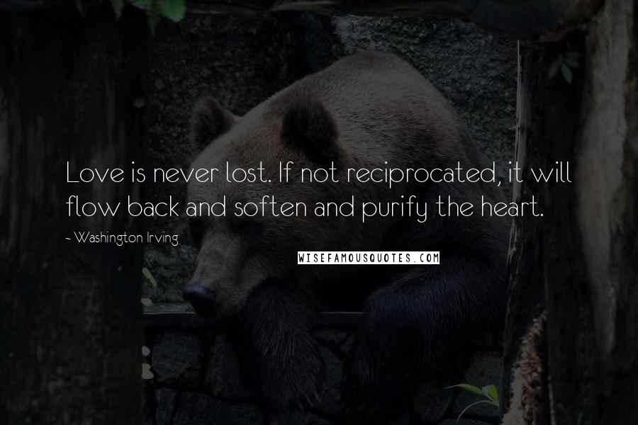 Washington Irving Quotes: Love is never lost. If not reciprocated, it will flow back and soften and purify the heart.