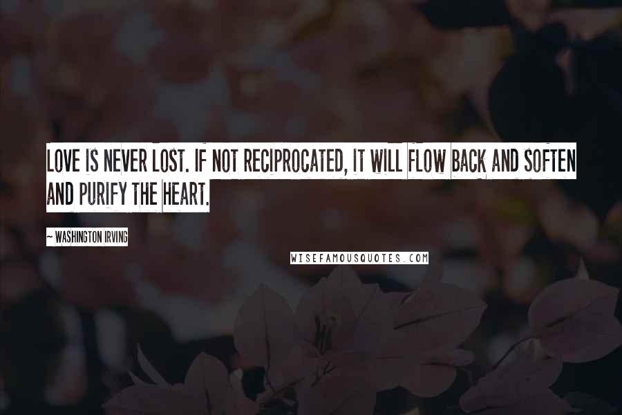 Washington Irving Quotes: Love is never lost. If not reciprocated, it will flow back and soften and purify the heart.