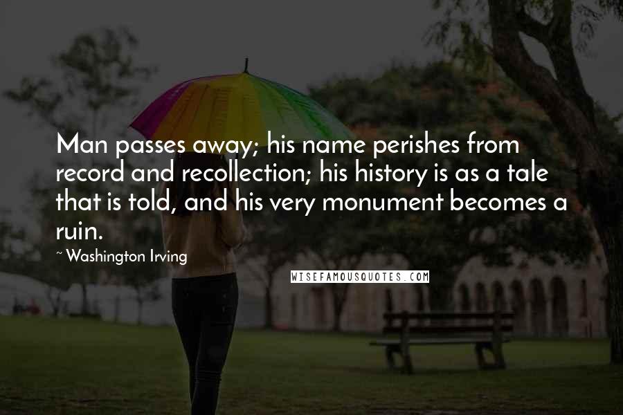 Washington Irving Quotes: Man passes away; his name perishes from record and recollection; his history is as a tale that is told, and his very monument becomes a ruin.