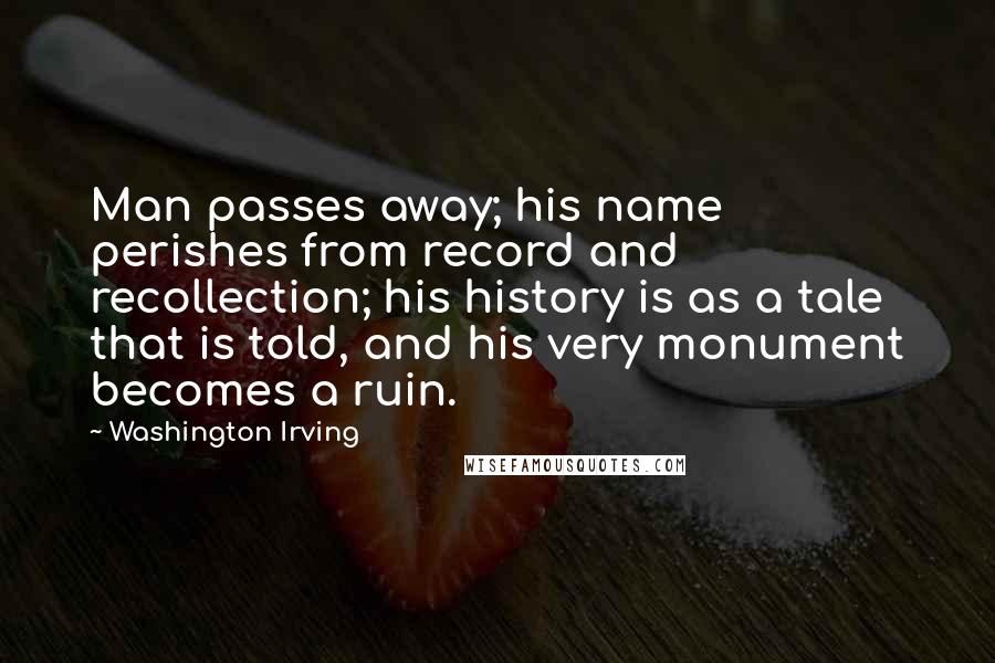 Washington Irving Quotes: Man passes away; his name perishes from record and recollection; his history is as a tale that is told, and his very monument becomes a ruin.