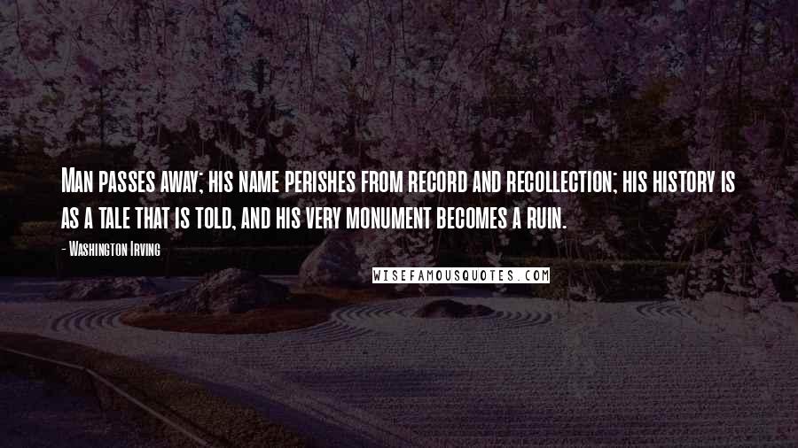 Washington Irving Quotes: Man passes away; his name perishes from record and recollection; his history is as a tale that is told, and his very monument becomes a ruin.