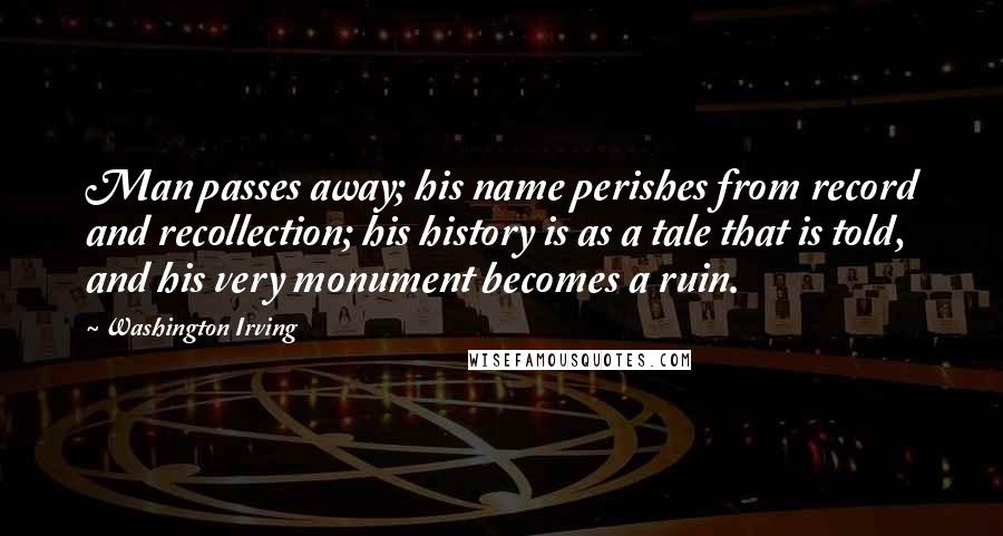 Washington Irving Quotes: Man passes away; his name perishes from record and recollection; his history is as a tale that is told, and his very monument becomes a ruin.