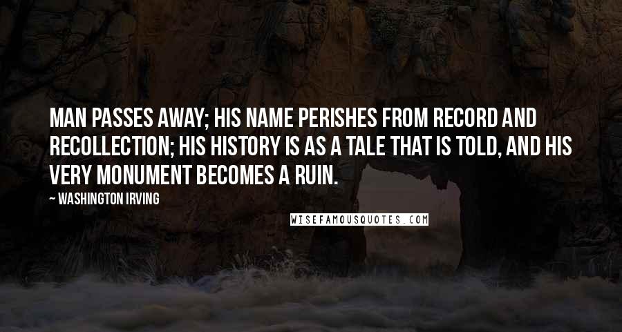 Washington Irving Quotes: Man passes away; his name perishes from record and recollection; his history is as a tale that is told, and his very monument becomes a ruin.