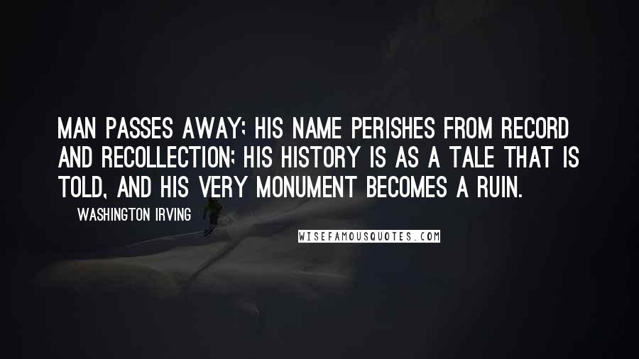 Washington Irving Quotes: Man passes away; his name perishes from record and recollection; his history is as a tale that is told, and his very monument becomes a ruin.
